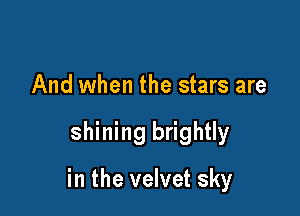 And when the stars are

shining brightly

in the velvet sky