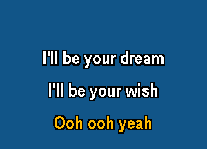 I'll be your dream

I'll be your wish

Ooh ooh yeah