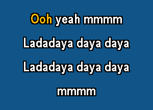 Ooh yeah mmmm

Ladadaya daya daya

Ladadaya daya daya

mmmm