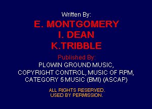 Written Byz

PLOWIN GROUND MUSIC,

COPYRIGHT CONTROL, MUSIC OF RPM,
CATEGORY 5 MUSIC (BMI) (ASCAP)

ALL RIGHTS RESERVED
USED BY PERMISSJON