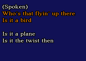 (Spoken)
XVho's that flyin' up there
Is it a bird

Is it a plane
Is it the twist then