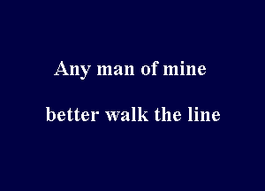 Any man of mine

better walk the line