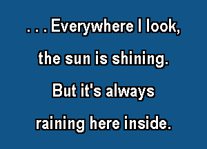 . . . Everywhere I look,

the sun is shining.

But it's always

raining here inside.