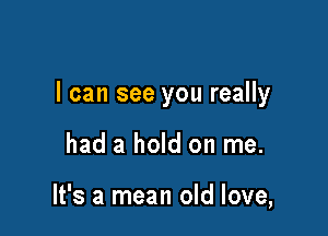 I can see you really

had a hold on me.

It's a mean old love,