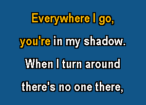 Everywhere I go,

you're in my shadow.
When I turn around

there's no one there,