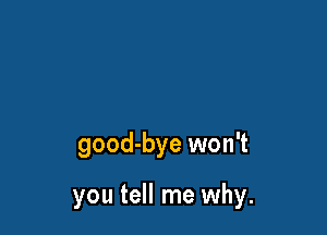 good-bye won't

you tell me why.