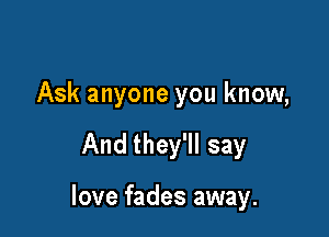 Ask anyone you know,

And they'll say

love fades away.