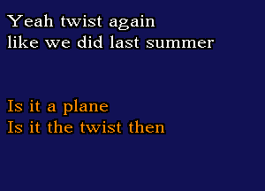 Yeah twist again
like we did last summer

Is it a plane
Is it the twist then