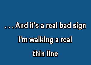 . . .And it's a real bad sign

I'm walking a real

thin line