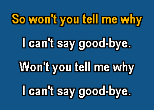 So won't you tell me why

I can't say good-bye.

Won't you tell me why

I can't say good-bye.