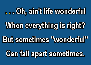 ...Oh, ain't life wonderful
When everything is right?
But sometimes wonderful

Can fall apart sometimes.