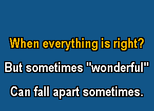 When everything is right?

But sometimes wonderful

Can fall apart sometimes.