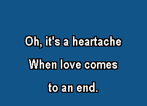 Oh, it's a heartache

When love comes

to an end.