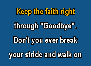 Keep the faith right
through Goodbye.

Don't you ever break

your stride and walk on