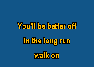 You'll be better off

In the long run

walk on