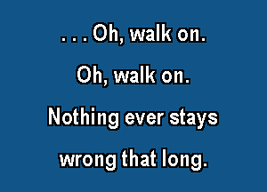 ...0h, walk on.
Oh, walk on.

Nothing ever stays

wrong that long.