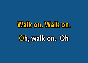 Walk on. Walk on.

Oh, walk on. Oh