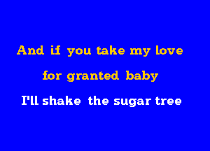 And if you take my love

for granted baby

I'll shake the sugar tree