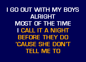 I GO OUT WITH MY BOYS
ALRIGHT
MOST OF THE TIME
I CALL IT A NIGHT
BEFORE THEY DO
'CAUSE SHE DON'T
TELL ME TO