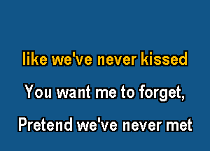 like we've never kissed

You want me to forget,

Pretend we've never met