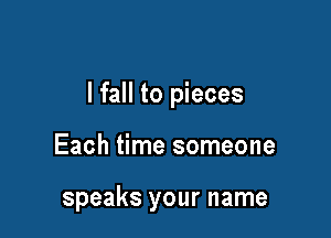 lfall to pieces

Each time someone

speaks your name