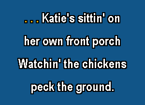 . . . Katie's sittin' on

her own front porch

Watchin' the chickens
peck the ground.