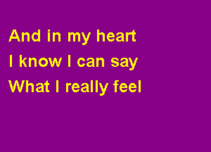 And in my heart
I know I can say

What I really feel