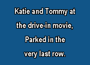 Katie and Tommy at

the drive-in movie,
Parked in the

very last row.