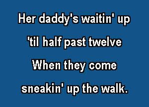 Her daddy's waitin' up

'til half past twelve

When they come

sneakin' up the walk.