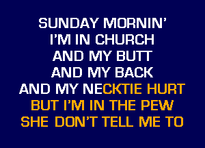 SUNDAY MORNIN'
I'M IN CHURCH
AND MY BU'IT
AND MY BACK

AND MY NECKTIE HURT
BUT I'M IN THE PEW
SHE DON'T TELL ME TO