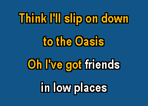 Think I'll slip on down

to the Oasis

Oh I've got friends

in low places