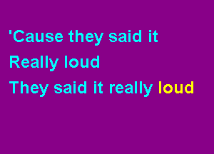'Cause they said it
Really loud

They said it really loud