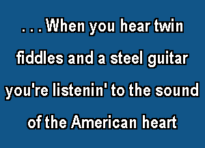...When you heartwin
fiddles and a steel guitar
you're listenin' to the sound

ofthe American heart