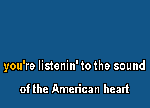 you're listenin' to the sound

of the American heart