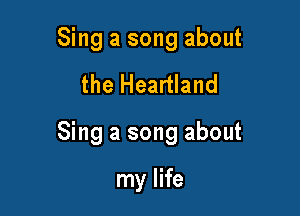 Sing a song about

the Heartland

Sing a song about

my life