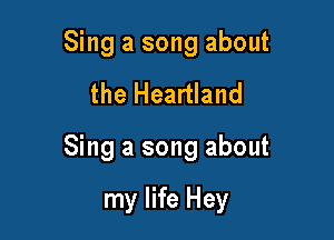 Sing a song about

the Heartland

Sing a song about

my life Hey