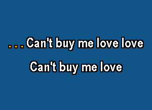 ...Can't buy me love love

Can't buy me love