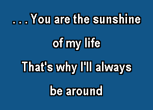 ...You are the sunshine

of my life

That's why I'll always

be around
