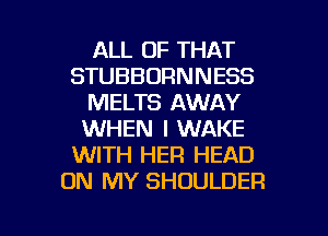 ALL OF THAT
STUBBORNNESS
MELTS AWAY
WHEN I WAKE
WITH HER HEAD
ON MY SHOULDER

g