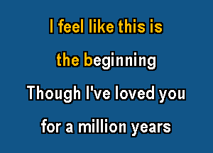 lfeel like this is

the beginning

Though I've loved you

for a million years