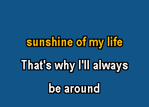 sunshine of my life

That's why I'll always

be around