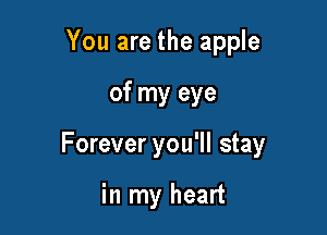 You are the apple

of my eye

Forever you'll stay

in my heart