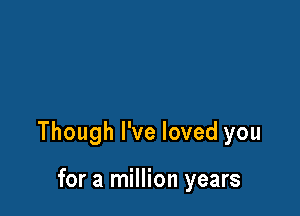 Though I've loved you

for a million years