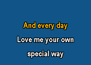 And every day

Love me your own

special way