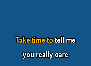 Take time to tell me

you really care