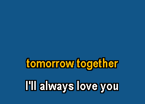 tomorrow together

I'll always love you