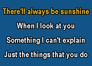 There'll always be sunshine
When I look at you

Something I can't explain

Just the things that you do