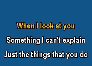 When I look at you

Something I can't explain

Just the things that you do