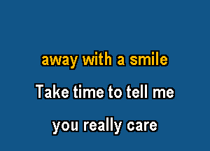 away with a smile

Take time to tell me

you really care