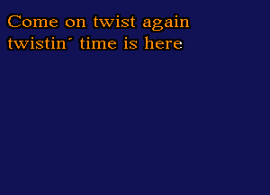Come on twist again
twistin' time is here